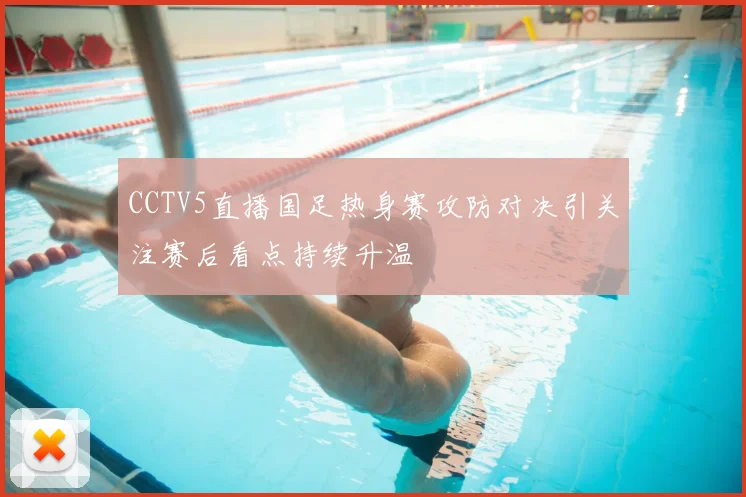 CCTV5直播国足热身赛攻防对决引关注赛后看点持续升温