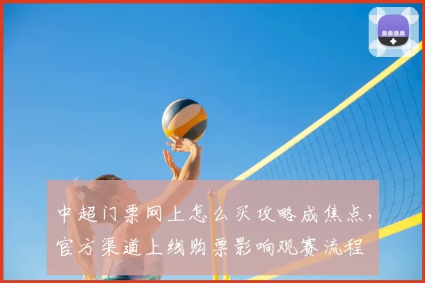 中超门票网上怎么买攻略成焦点，官方渠道上线购票影响观赛流程