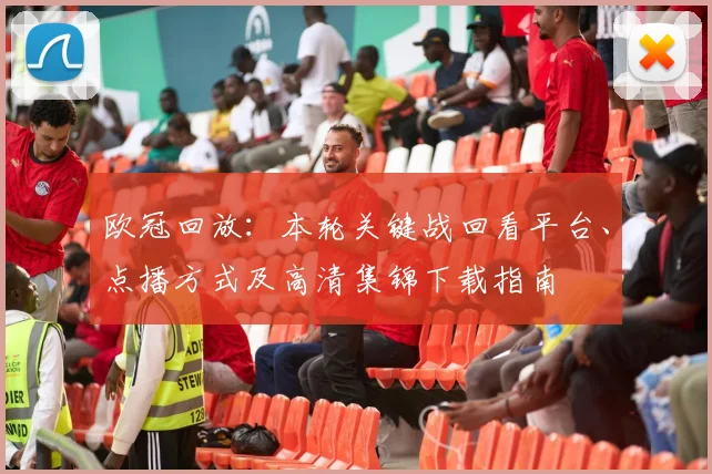 欧冠回放：本轮关键战回看平台、点播方式及高清集锦下载指南