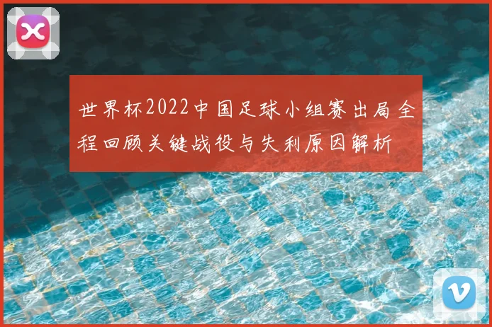 世界杯2022中国足球小组赛出局全程回顾关键战役与失利原因解析
