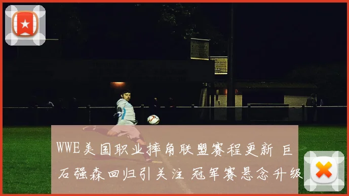 WWE美国职业摔角联盟赛程更新 巨石强森回归引关注 冠军赛悬念升级