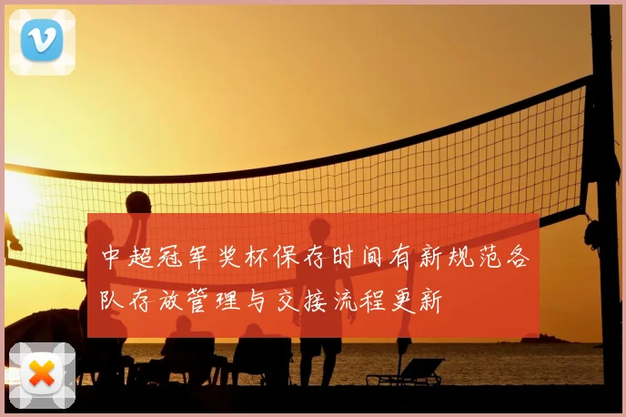 中超冠军奖杯保存时间有新规范各队存放管理与交接流程更新