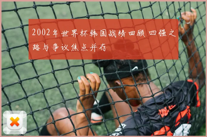 2002年世界杯韩国战绩回顾 四强之路与争议焦点并存