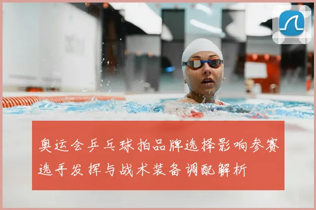 奥运会乒乓球拍品牌选择影响参赛选手发挥与战术装备调配解析