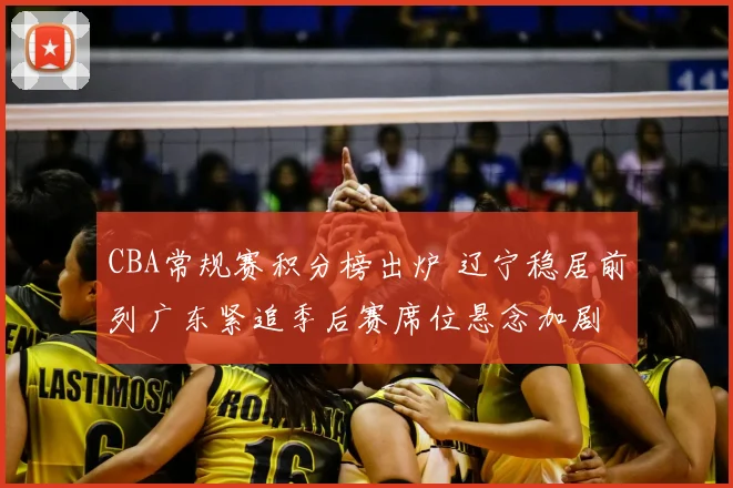 CBA常规赛积分榜出炉 辽宁稳居前列广东紧追季后赛席位悬念加剧