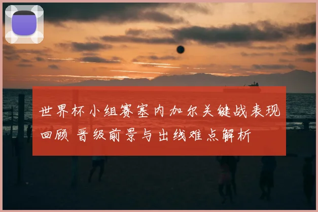 世界杯小组赛塞内加尔关键战表现回顾 晋级前景与出线难点解析