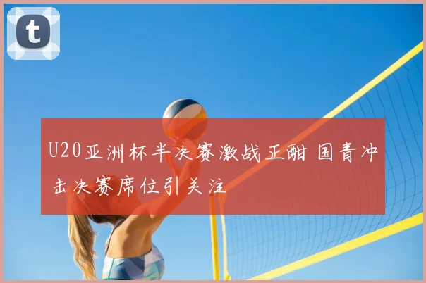 U20亚洲杯半决赛激战正酣 国青冲击决赛席位引关注