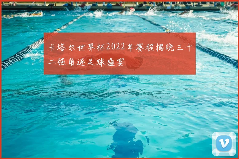 卡塔尔世界杯2022年赛程揭晓三十二强角逐足球盛宴