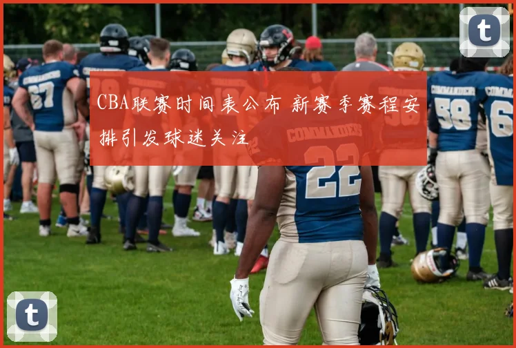 CBA联赛时间表公布 新赛季赛程安排引发球迷关注