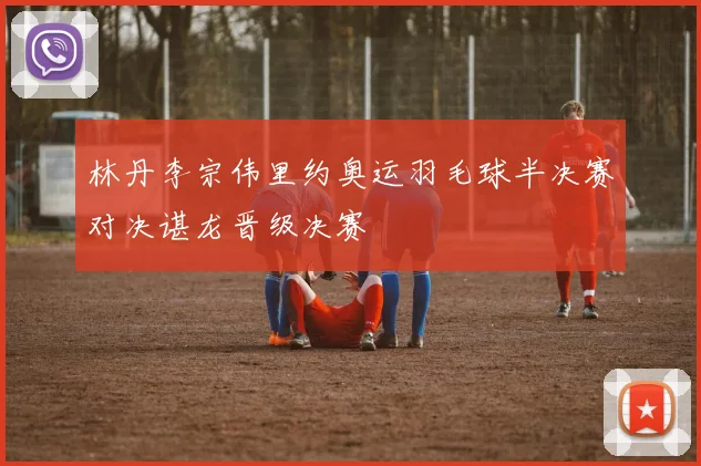 林丹李宗伟里约奥运羽毛球半决赛对决谌龙晋级决赛