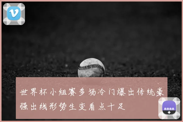 世界杯小组赛多场冷门爆出传统豪强出线形势生变看点十足