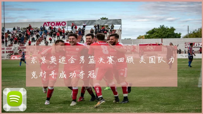 东京奥运会男篮决赛回顾 美国队力克对手成功夺冠