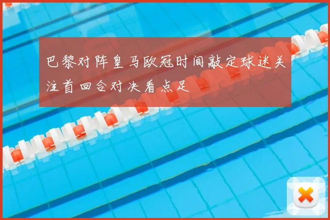巴黎对阵皇马欧冠时间敲定球迷关注首回合对决看点足