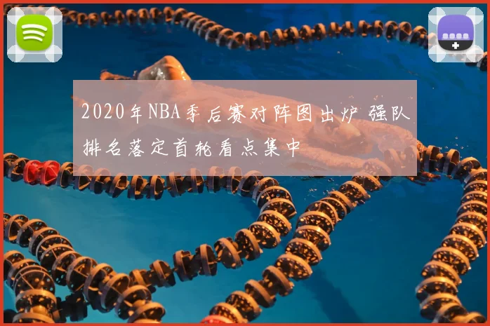 2020年NBA季后赛对阵图出炉 强队排名落定首轮看点集中