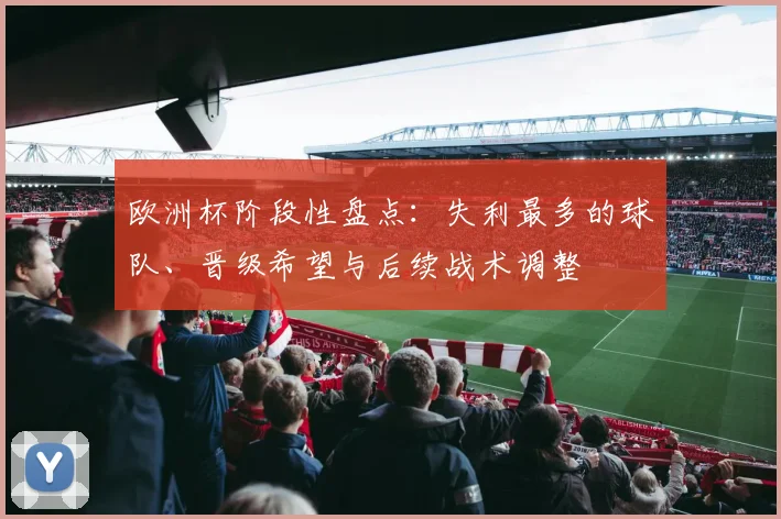 欧洲杯阶段性盘点：失利最多的球队、晋级希望与后续战术调整