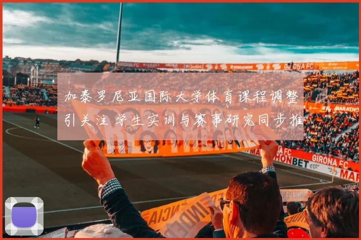 加泰罗尼亚国际大学体育课程调整引关注 学生实训与赛事研究同步推进