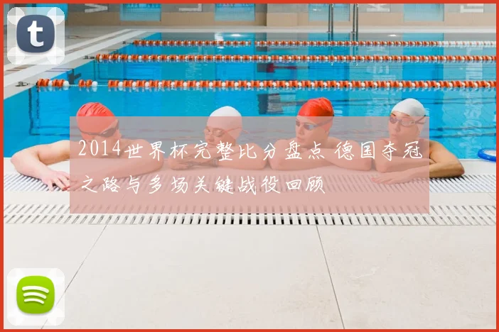 2014世界杯完整比分盘点 德国夺冠之路与多场关键战役回顾