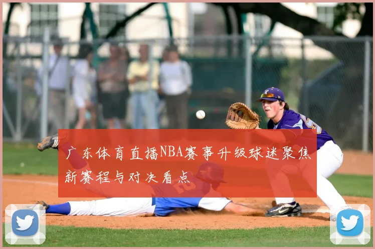 广东体育直播NBA赛事升级球迷聚焦新赛程与对决看点