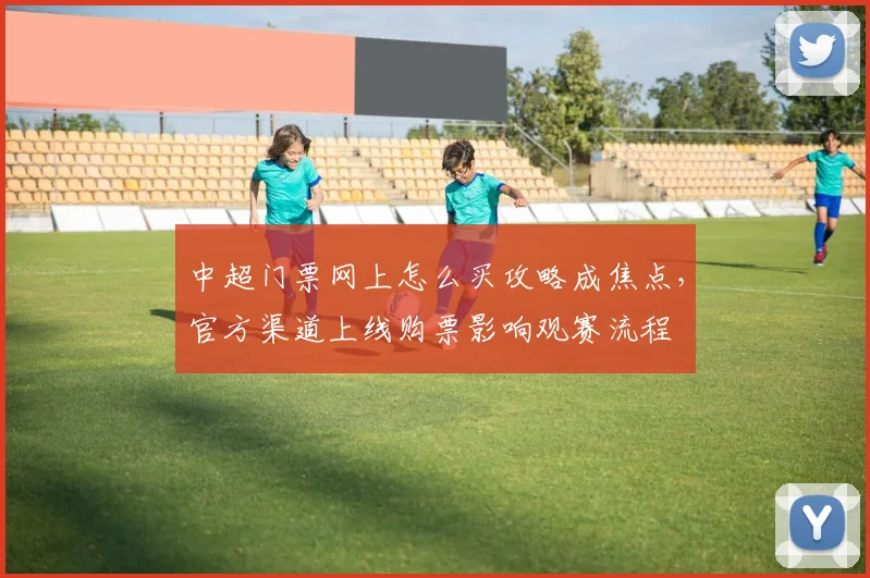 中超门票网上怎么买攻略成焦点，官方渠道上线购票影响观赛流程